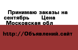 Принимаю заказы на сентябрь!!! › Цена ­ 100 - Московская обл.  »    